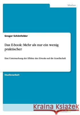 Das E-book: Mehr als nur ein wenig praktischer: Eine Untersuchung der Effekte des E-books auf die Gesellschaft Schönfelder, Gregor 9783656290766