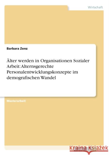 Älter werden in Organisationen Sozialer Arbeit: Alternsgerechte Personalentwicklungskonzepte im demografischen Wandel Zenz, Barbara 9783656291527