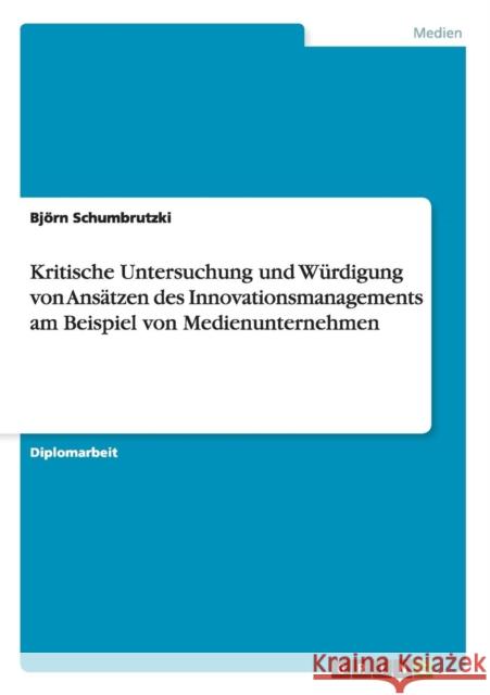 Kritische Untersuchung und Würdigung von Ansätzen des Innovationsmanagements am Beispiel von Medienunternehmen Schumbrutzki, Björn 9783656296065