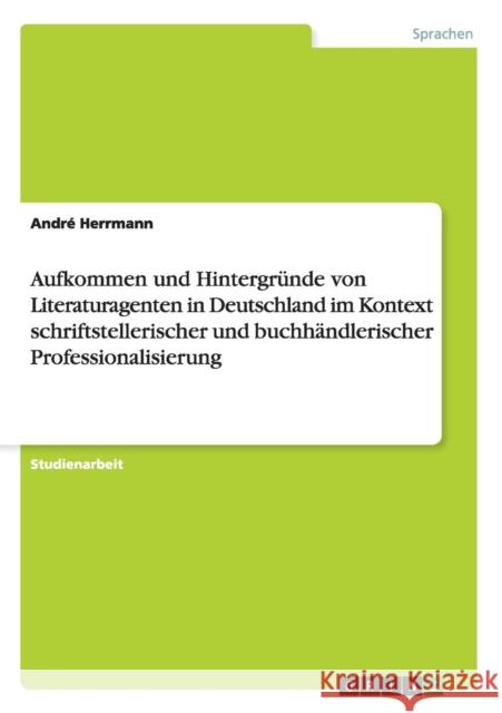Aufkommen und Hintergründe von Literaturagenten in Deutschland im Kontext schriftstellerischer und buchhändlerischer Professionalisierung Herrmann, André 9783656298090 Grin Verlag
