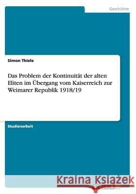 Das Problem der Kontinuität der alten Eliten im Übergang vom Kaiserreich zur Weimarer Republik 1918/19 Thiele, Simon 9783656299585