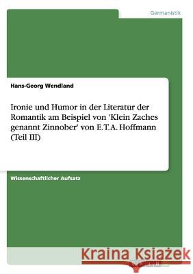 Ironie und Humor in der Literatur der Romantik am Beispiel von 'Klein Zaches genannt Zinnober' von E. T. A. Hoffmann (Teil III) Hans-Georg Wendland 9783656299738 Grin Verlag