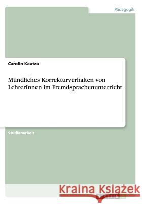 Mündliches Korrekturverhalten von LehrerInnen im Fremdsprachenunterricht Kautza, Carolin 9783656300281 Grin Verlag