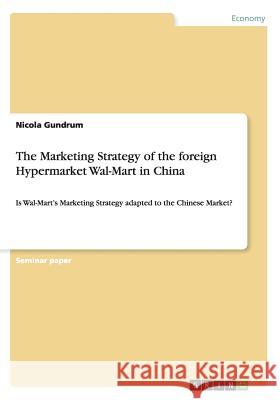 The Marketing Strategy of the foreign Hypermarket Wal-Mart in China: Is Wal-Mart's Marketing Strategy adapted to the Chinese Market? Gundrum, Nicola 9783656300823