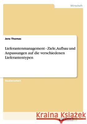 Lieferantenmanagement - Ziele, Aufbau und Anpassungen auf die verschiedenen Lieferantentypen Jens Thomas 9783656302094