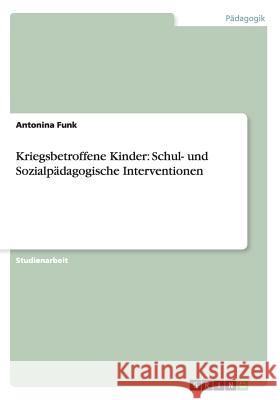 Kriegsbetroffene Kinder: Schul- und Sozialpädagogische Interventionen Funk, Antonina 9783656302162 Grin Verlag