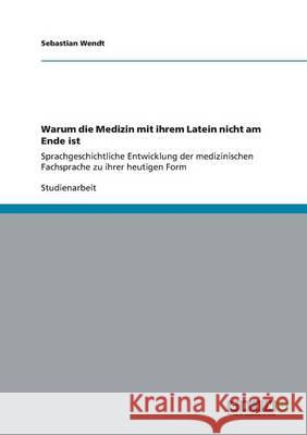 Warum die Medizin mit ihrem Latein nicht am Ende ist: Sprachgeschichtliche Entwicklung der medizinischen Fachsprache zu ihrer heutigen Form Wendt, Sebastian 9783656302438 Grin Verlag