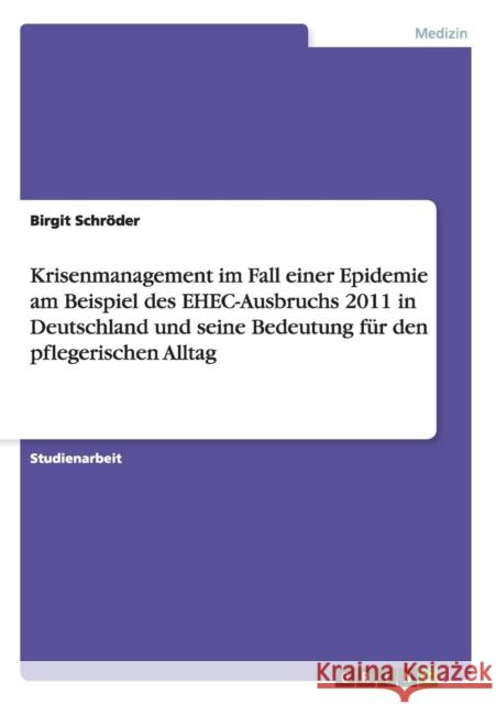 Krisenmanagement im Fall einer Epidemie am Beispiel des EHEC-Ausbruchs 2011 in Deutschland und seine Bedeutung für den pflegerischen Alltag Schröder, Birgit 9783656302780