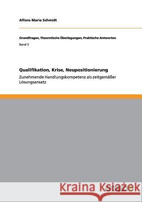 Qualifikation, Krise, Neupositionierung: Zunehmende Handlungskompetenz als zeitgemäßer Lösungsansatz Alfons Maria Schmidt 9783656303572