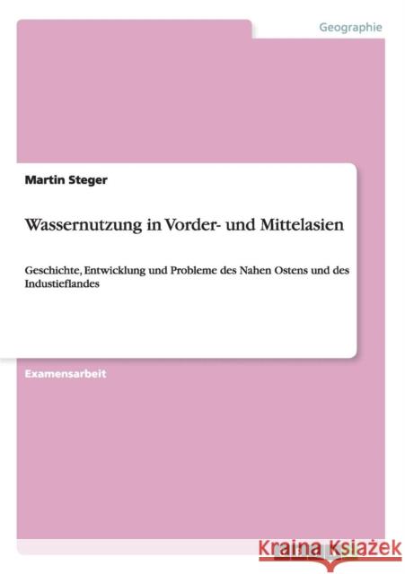 Wassernutzung in Vorder- und Mittelasien: Geschichte, Entwicklung und Probleme des Nahen Ostens und des Industieflandes Steger, Martin 9783656303763 Grin Verlag