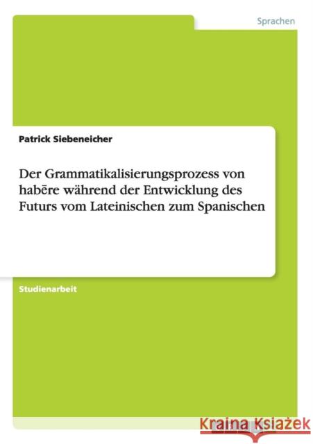 Der Grammatikalisierungsprozess von habēre während der Entwicklung des Futurs vom Lateinischen zum Spanischen Siebeneicher, Patrick 9783656304623 Grin Verlag
