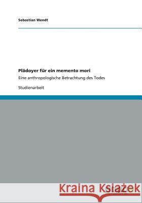 Plädoyer für ein memento mori: Eine anthropologische Betrachtung des Todes Wendt, Sebastian 9783656305989 Grin Verlag