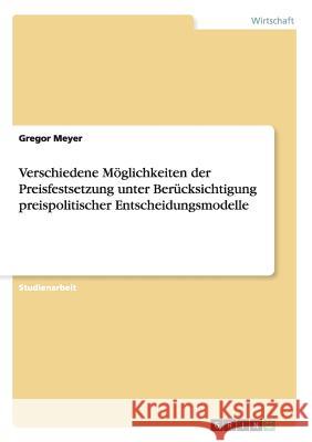 Verschiedene Möglichkeiten der Preisfestsetzung unter Berücksichtigung preispolitischer Entscheidungsmodelle Gregor Meyer 9783656307143 Grin Verlag