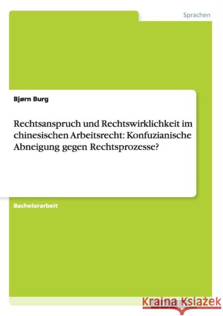 Rechtsanspruch und Rechtswirklichkeit im chinesischen Arbeitsrecht: Konfuzianische Abneigung gegen Rechtsprozesse? Burg, Bjørn 9783656309413 Grin Verlag