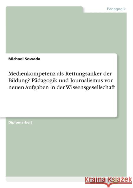 Medienkompetenz als Rettungsanker der Bildung? Pädagogik und Journalismus vor neuen Aufgaben in der Wissensgesellschaft Sowada, Michael 9783656309529 Grin Verlag
