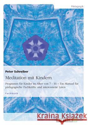 Meditation mit Kindern: Programm für Kinder im Alter von 7 - 16 - Ein Manual für pädagogische Fachkräfte und interessierte Laien Dr Peter Schreiber 9783656313014 Grin Publishing