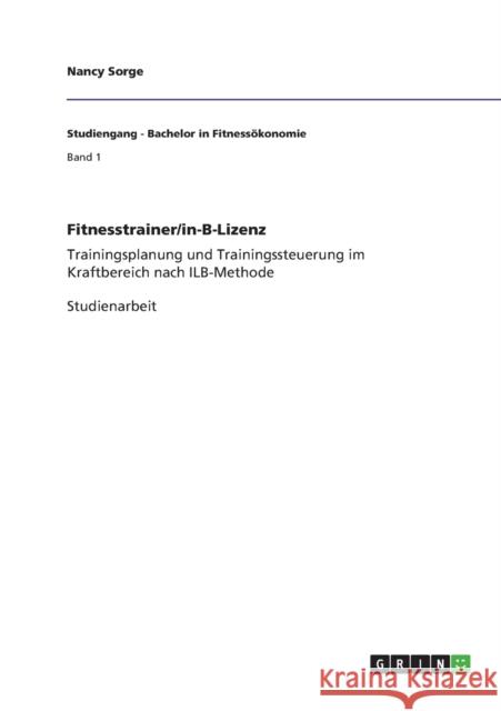 Fitnesstrainer/in-B-Lizenz: Trainingsplanung und Trainingssteuerung im Kraftbereich nach ILB-Methode Sorge, Nancy 9783656313304 Grin Verlag