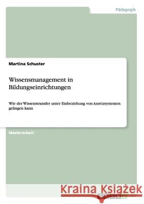 Wissensmanagement in Bildungseinrichtungen: Wie der Wissenstransfer unter Einbeziehung von Anreizsystemen gelingen kann Martina Schuster (Federal Ministry of Agriculture Foresty Enviroment and Water Management Austria) 9783656314547 Grin Publishing