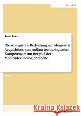 Die strategische Bedeutung von Mergers & Acquisitions zum Aufbau technologischer Kompetenzen am Beispiel der Medizintechnologiebranche Sarah Franz 9783656316589 Grin Verlag
