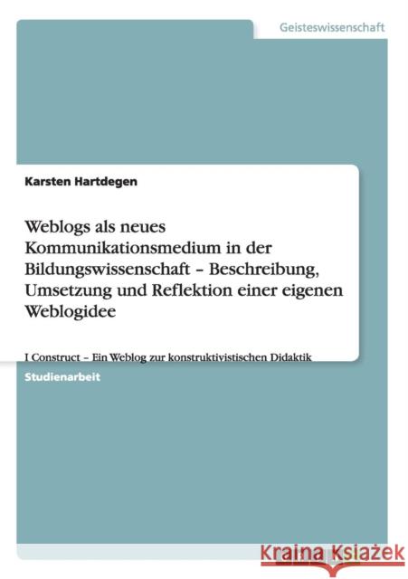 Weblogs als neues Kommunikationsmedium in der Bildungswissenschaft - Beschreibung, Umsetzung und Reflektion einer eigenen Weblogidee: I Construct - Ei Hartdegen, Karsten 9783656316855