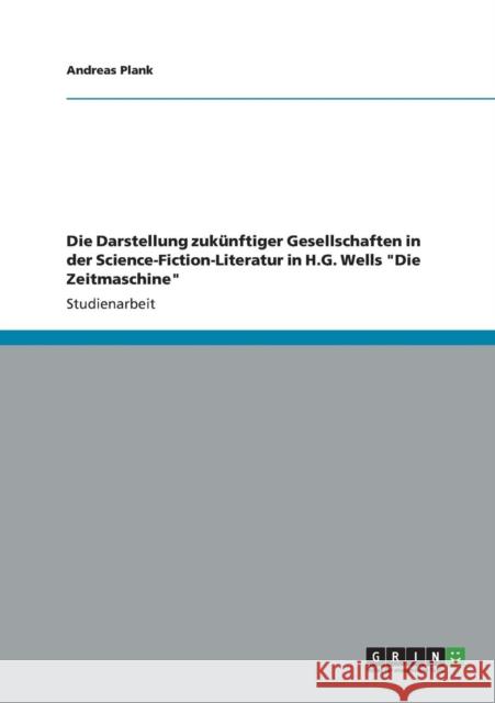 Die Darstellung zukünftiger Gesellschaften in der Science-Fiction-Literatur in H.G. Wells Die Zeitmaschine Plank, Andreas 9783656319047 Grin Verlag