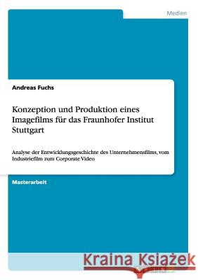 Konzeption und Produktion eines Imagefilms für das Fraunhofer Institut Stuttgart: Analyse der Entwicklungsgeschichte des Unternehmensfilms, vom Indust Fuchs, Andreas 9783656319139 Grin Verlag