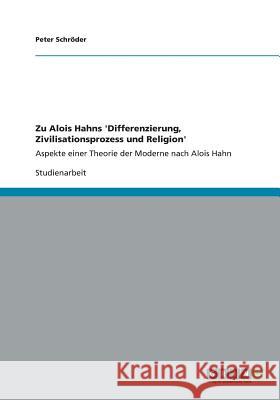 Zu Alois Hahns 'Differenzierung, Zivilisationsprozess und Religion': Aspekte einer Theorie der Moderne nach Alois Hahn Schröder, Peter 9783656320760 Grin Verlag