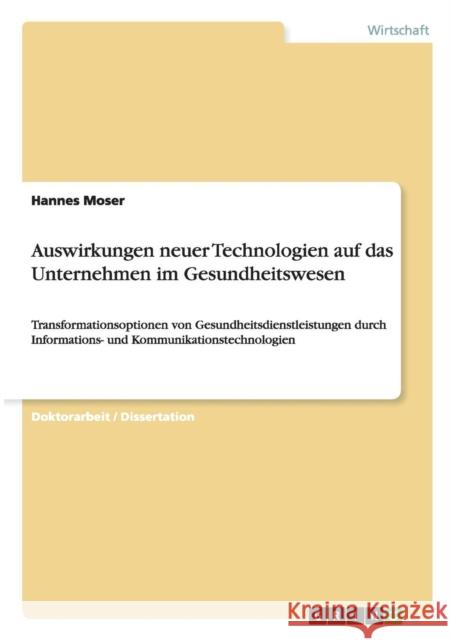 Auswirkungen neuer Technologien auf das Unternehmen im Gesundheitswesen: Transformationsoptionen von Gesundheitsdienstleistungen durch Informations- u Moser, Hannes 9783656322511 Grin Verlag