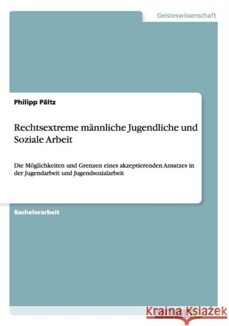 Rechtsextreme männliche Jugendliche und Soziale Arbeit: Die Möglichkeiten und Grenzen eines akzeptierenden Ansatzes in der Jugendarbeit und Jugendsozi Pältz, Philipp 9783656324461