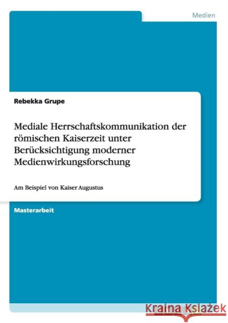 Mediale Herrschaftskommunikation der römischen Kaiserzeit unter Berücksichtigung moderner Medienwirkungsforschung: Am Beispiel von Kaiser Augustus Grupe, Rebekka 9783656324621