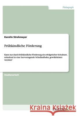 Frühkindliche Förderung : Kann nur durch frühkindliche Förderung ein erfolgreicher Schulstart, mündend in eine hervorragende Schullaufbahn, gewährleistet werden? Karolin Strohmeyer 9783656324928