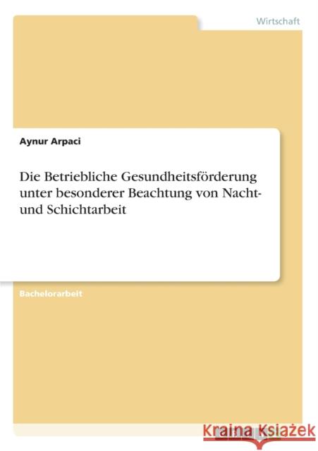 Die Betriebliche Gesundheitsförderung unter besonderer Beachtung von Nacht- und Schichtarbeit Arpaci, Aynur 9783656327677