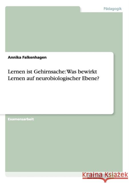 Lernen ist Gehirnsache: Was bewirkt Lernen auf neurobiologischer Ebene? Falkenhagen, Annika 9783656328285