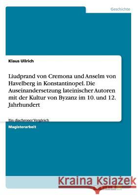 Liudprand von Cremona und Anselm von Havelberg in Konstantinopel. Die Auseinandersetzung lateinischer Autoren mit der Kultur von Byzanz im 10. und 12. Ullrich, Klaus 9783656329091 Grin Verlag