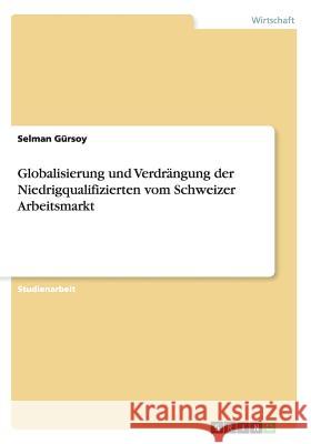 Globalisierung und Verdrängung der Niedrigqualifizierten vom Schweizer Arbeitsmarkt Selman Gursoy 9783656331384