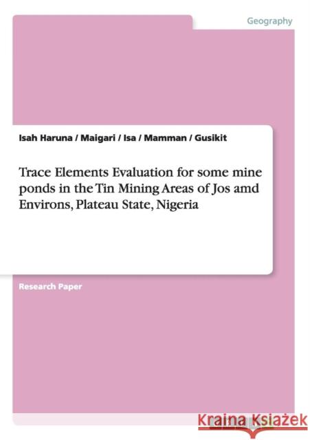 Trace Elements Evaluation for some mine ponds in the Tin Mining Areas of Jos amd Environs, Plateau State, Nigeria Isah Haruna                              Maigari                                  Isa 9783656331407