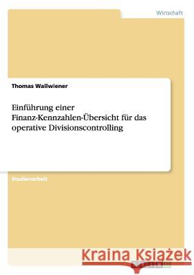 Einführung einer Finanz-Kennzahlen-Übersicht für das operative Divisionscontrolling Wallwiener, Thomas 9783656332466