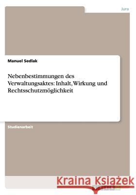 Nebenbestimmungen des Verwaltungsaktes: Inhalt, Wirkung und Rechtsschutzmöglichkeit Sedlak, Manuel 9783656333050