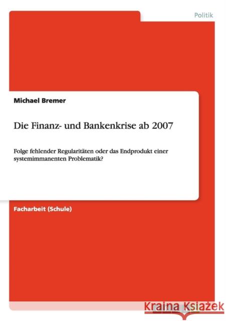 Die Finanz- und Bankenkrise ab 2007: Folge fehlender Regularitäten oder das Endprodukt einer systemimmanenten Problematik? Bremer, Michael 9783656335160 Grin Verlag