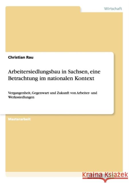 Arbeitersiedlungsbau in Sachsen, eine Betrachtung im nationalen Kontext: Vergangenheit, Gegenwart und Zukunft von Arbeiter- und Werkssiedlungen Rau, Christian 9783656336242 Grin Verlag