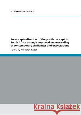 Reconceptualization of the youth concept in South Africa through improved understanding of contemporary challenges and expectations F. Chiyemura J. Francis 9783656339434 Grin Verlag