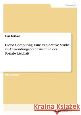 Cloud Computing. Eine explorative Studie zu Anwendungspotenzialen in der Sozialwirtschaft Ingo Frühauf 9783656340096 Grin Publishing