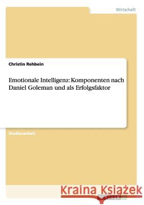 Emotionale Intelligenz: Komponenten nach Daniel Goleman und als Erfolgsfaktor Christin Rehbein 9783656342212 Grin Verlag