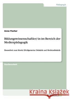 Bildungswissenschaftler/-in im Bereich der Medienpädagogik: Hausarbeit zum Modul 2B Allgemeine Didaktik und Mediendidaktik Anne Fischer 9783656343677 Grin Publishing