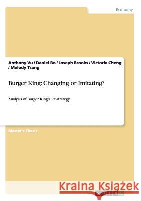 Burger King: Changing or Imitating?: Analysis of Burger King's Re-strategy Anthony Vu, Daniel Bo, Joseph Brooks 9783656345558