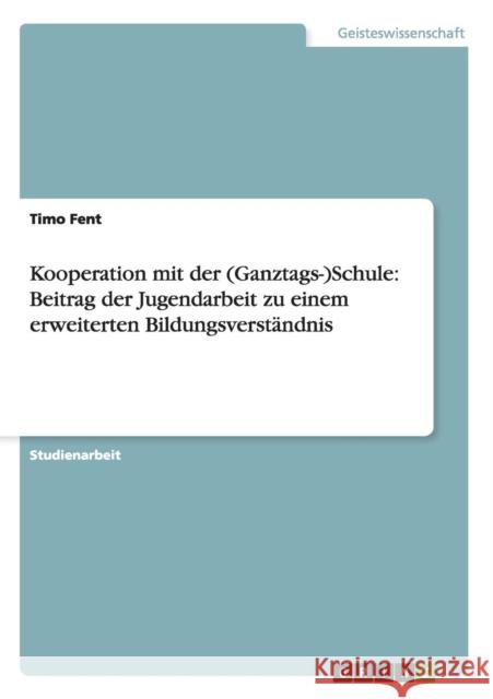 Kooperation mit der (Ganztags-)Schule: Beitrag der Jugendarbeit zu einem erweiterten Bildungsverständnis Fent, Timo 9783656346678 Grin Verlag