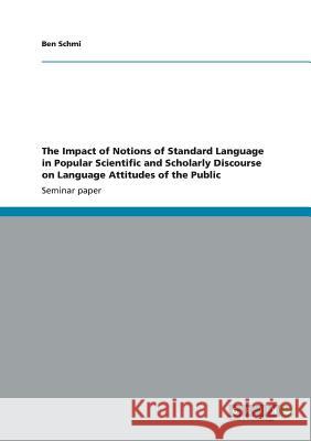 The Impact of Notions of Standard Language in Popular Scientific and Scholarly Discourse on Language Attitudes of the Public Ben Schmi 9783656347750 Grin Verlag