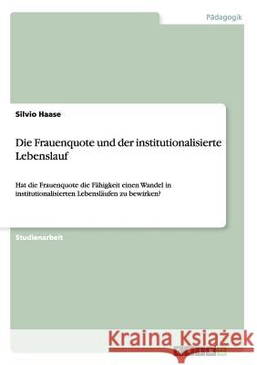 Die Frauenquote und der institutionalisierte Lebenslauf: Hat die Frauenquote die Fähigkeit einen Wandel in institutionalisierten Lebensläufen zu bewirken? Silvio Haase 9783656348962