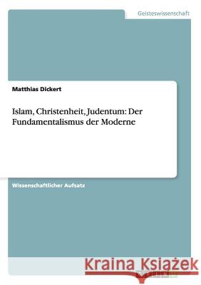 Islam, Christenheit, Judentum: Der Fundamentalismus der Moderne Matthias Dickert 9783656349747