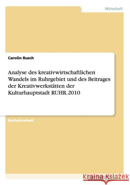 Analyse des kreativwirtschaftlichen Wandels im Ruhrgebiet und des Beitrages der Kreativwerkstätten der Kulturhauptstadt RUHR.2010 Busch, Carolin 9783656351993 Grin Verlag